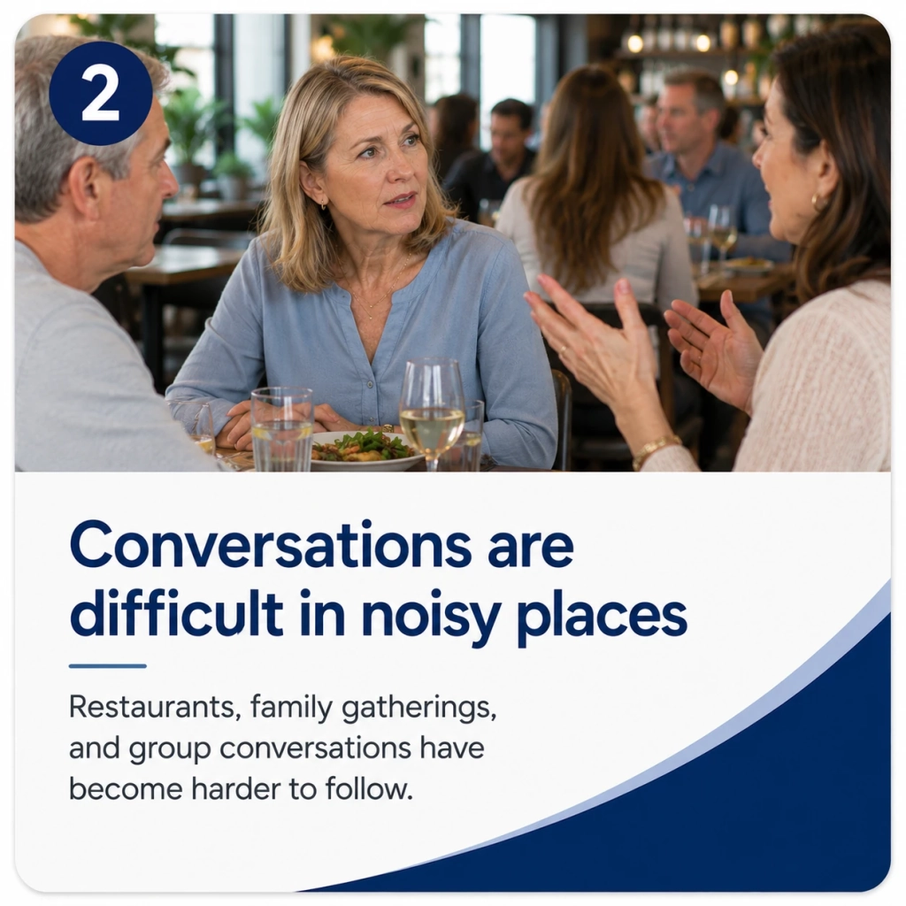 Conversations are difficult in noisy places Restaurants, family gatherings, and group conversations have become harder to follow.